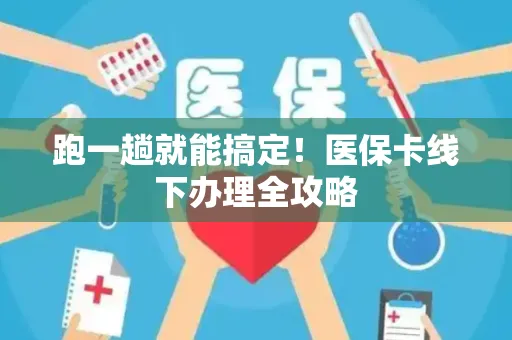 跑一趟就能搞定！医保卡线下办理全攻略